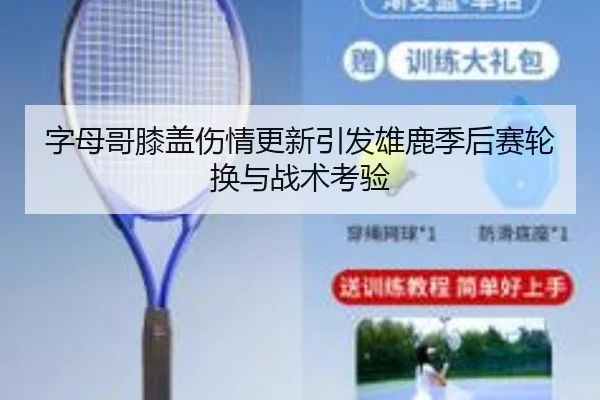 字母哥膝盖伤情更新引发雄鹿季后赛轮换与战术考验